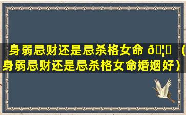 身弱忌财还是忌杀格女命 🦍 （身弱忌财还是忌杀格女命婚姻好）